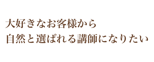 大好きなお客様から 自然と選ばれる講師になりたい