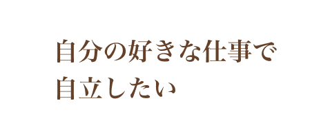 自分の好きな仕事で自立したい