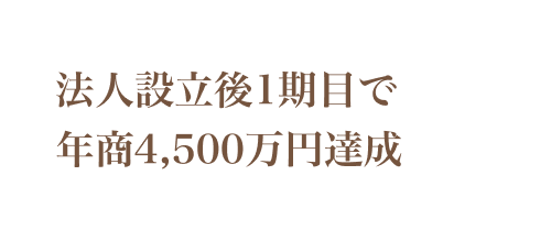 法人設立後1期目で年商4,500万円達成